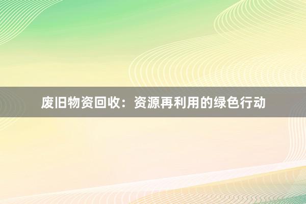 废旧物资回收：资源再利用的绿色行动