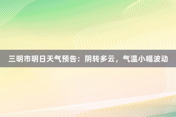 三明市明日天气预告：阴转多云，气温小幅波动